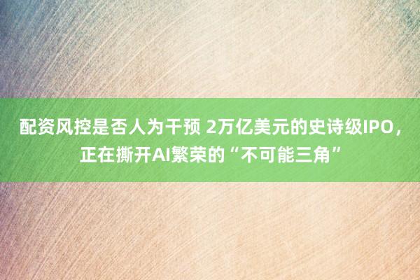 配资风控是否人为干预 2万亿美元的史诗级IPO，正在撕开AI繁荣的“不可能三角”