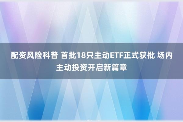 配资风险科普 首批18只主动ETF正式获批 场内主动投资开启新篇章