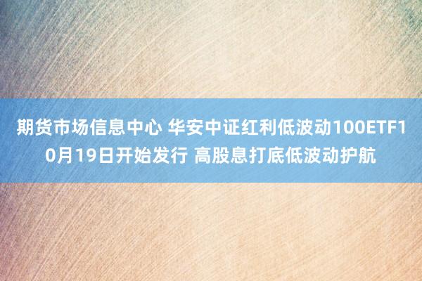 期货市场信息中心 华安中证红利低波动100ETF10月19日开始发行 高股息打底低波动护航