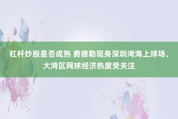 杠杆炒股是否成熟 费德勒现身深圳湾海上球场,大湾区网球经济热度受关注