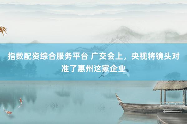 指数配资综合服务平台 广交会上，央视将镜头对准了惠州这家企业