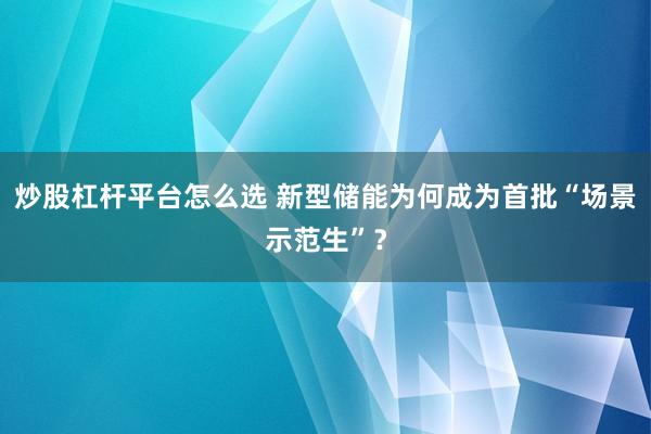 炒股杠杆平台怎么选 新型储能为何成为首批“场景示范生”？