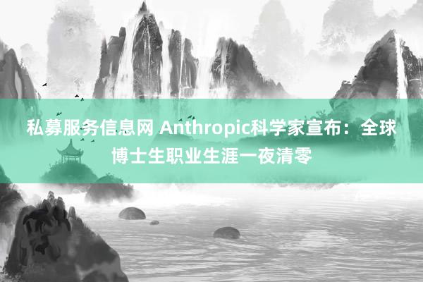 私募服务信息网 Anthropic科学家宣布：全球博士生职业生涯一夜清零